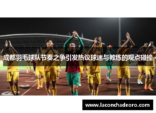成都羽毛球队节奏之争引发热议球迷与教练的观点碰撞