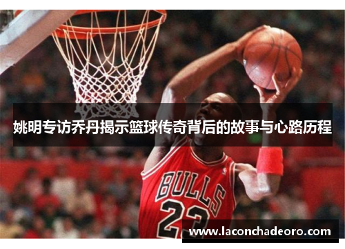 姚明专访乔丹揭示篮球传奇背后的故事与心路历程