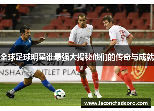 全球足球明星谁最强大揭秘他们的传奇与成就