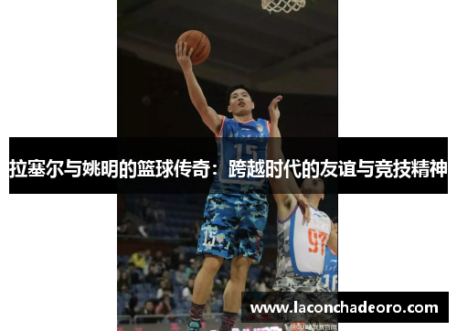 拉塞尔与姚明的篮球传奇：跨越时代的友谊与竞技精神