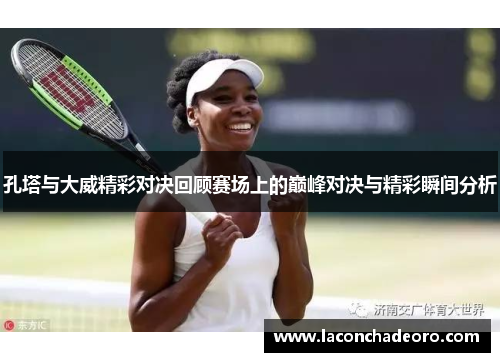 孔塔与大威精彩对决回顾赛场上的巅峰对决与精彩瞬间分析