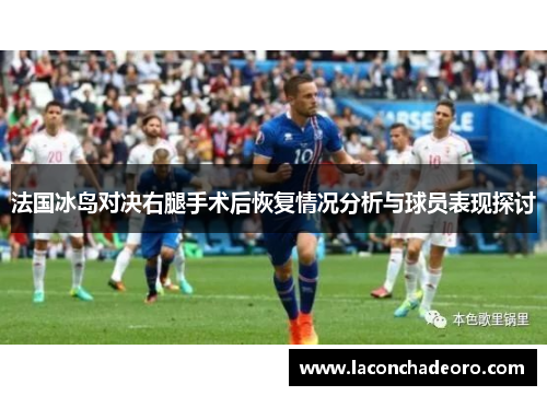 法国冰岛对决右腿手术后恢复情况分析与球员表现探讨