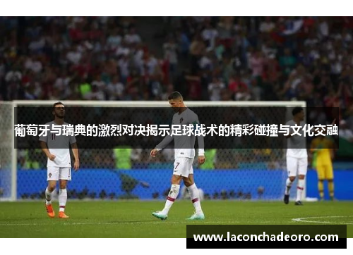 葡萄牙与瑞典的激烈对决揭示足球战术的精彩碰撞与文化交融